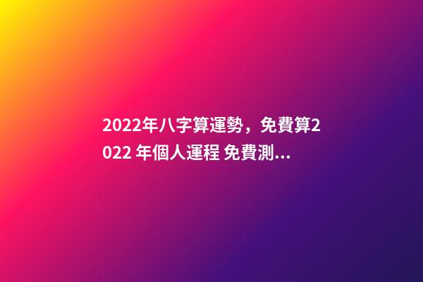 2022年八字算運勢，免費算2022 年個人運程 免費測2022年感情運勢，測試2022年我的財運如何